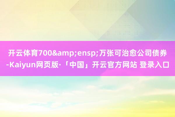开云体育700&ensp;万张可治愈公司债券-Kaiyun网页版·「中国」开云官方网站 登录入口