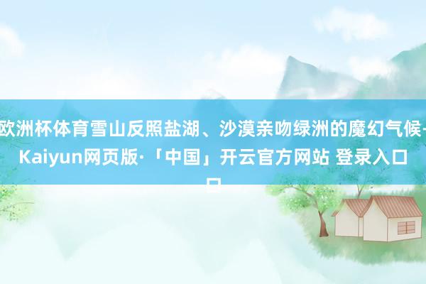 欧洲杯体育雪山反照盐湖、沙漠亲吻绿洲的魔幻气候-Kaiyun网页版·「中国」开云官方网站 登录入口