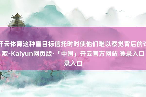 开云体育这种盲目标信托时时使他们难以察觉背后的诈欺-Kaiyun网页版·「中国」开云官方网站 登录入