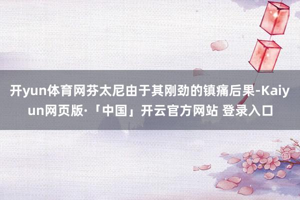 开yun体育网芬太尼由于其刚劲的镇痛后果-Kaiyun网页版·「中国」开云官方网站 登录入口