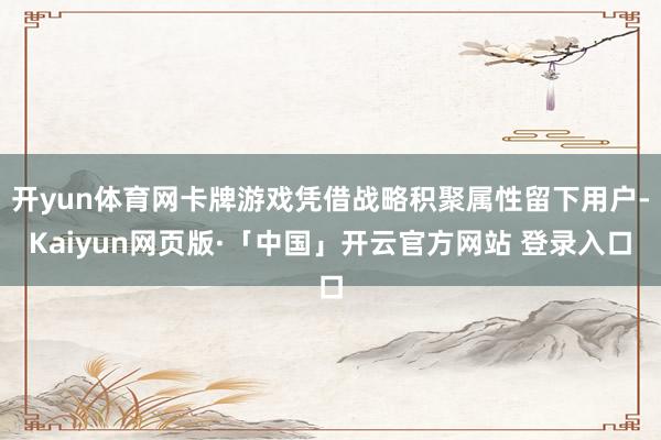 开yun体育网卡牌游戏凭借战略积聚属性留下用户-Kaiyun网页版·「中国」开云官方网站 登录入口