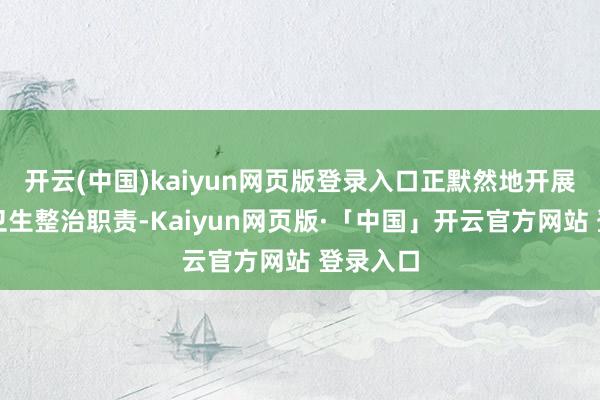 开云(中国)kaiyun网页版登录入口正默然地开展着环境卫生整治职责-Kaiyun网页版·「中国」开