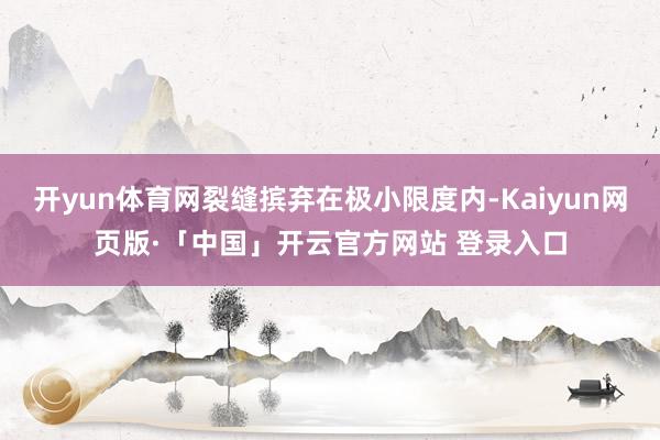 开yun体育网裂缝摈弃在极小限度内-Kaiyun网页版·「中国」开云官方网站 登录入口