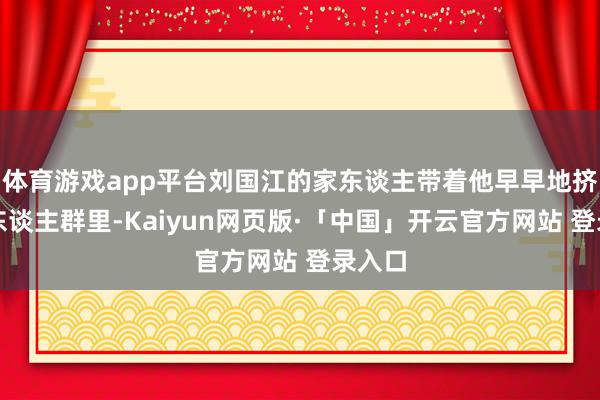 体育游戏app平台刘国江的家东谈主带着他早早地挤在了东谈主群里-Kaiyun网页版·「中国」开云官方