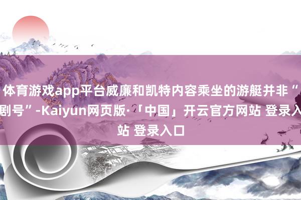 体育游戏app平台威廉和凯特内容乘坐的游艇并非“歌剧号”-Kaiyun网页版·「中国」开云官方网站 登录入口