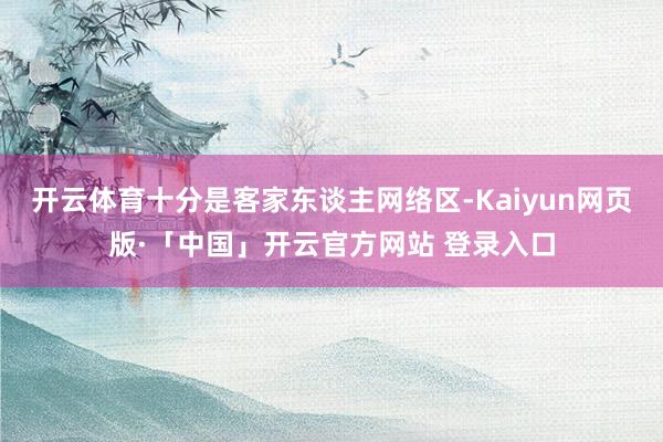 开云体育十分是客家东谈主网络区-Kaiyun网页版·「中国」开云官方网站 登录入口
