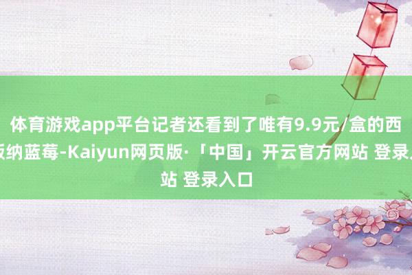 体育游戏app平台记者还看到了唯有9.9元/盒的西双版纳蓝莓-Kaiyun网页版·「中国」开云官方网