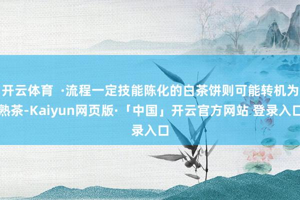 开云体育  ·流程一定技能陈化的白茶饼则可能转机为熟茶-Kaiyun网页版·「中国」开云官方网站 登